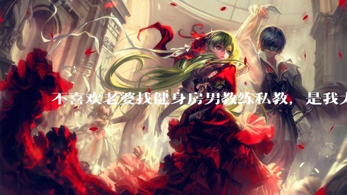 不喜欢老婆找健身房男教练私教，是我太狭隘了吗？