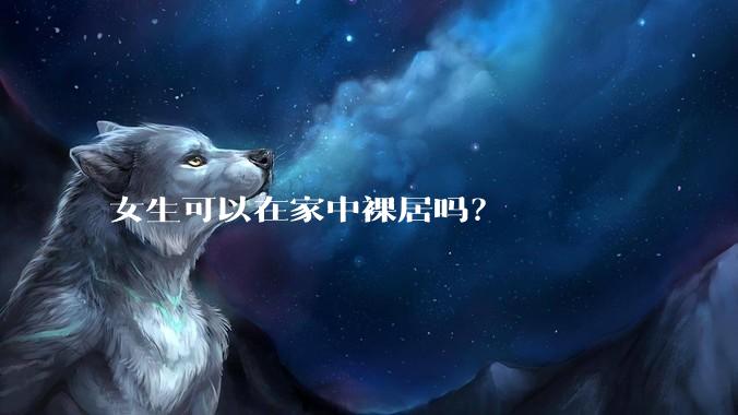女生可以在家中裸居吗？