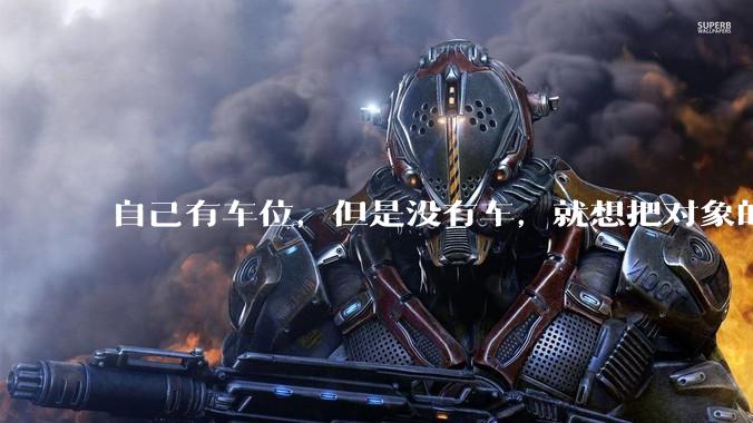 自己有车位，但是没有车，就想把对象的车停进去，结果物业不允许，这合法吗？